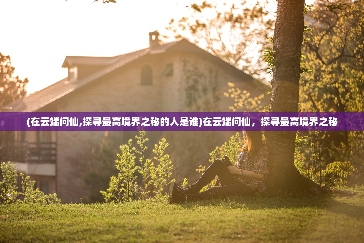 (在云端问仙,探寻最高境界之秘的人是谁)在云端问仙，探寻最高境界之秘