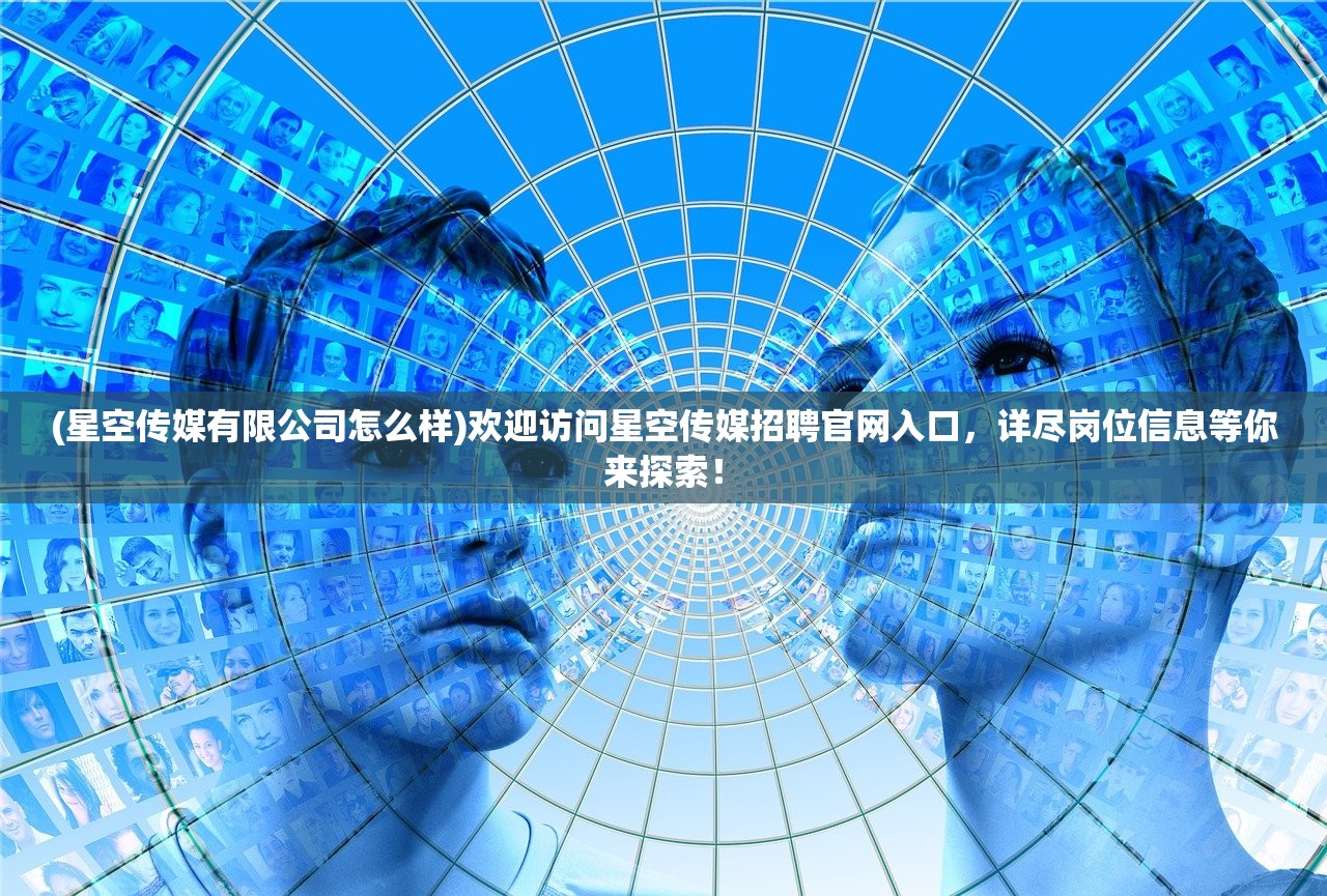 (星空传媒有限公司怎么样)欢迎访问星空传媒招聘官网入口,详尽岗位信息等你来探索! (星空传媒有限公司怎么样)欢迎访问星空传媒招聘官网入口,详尽岗位信息等你来探索!