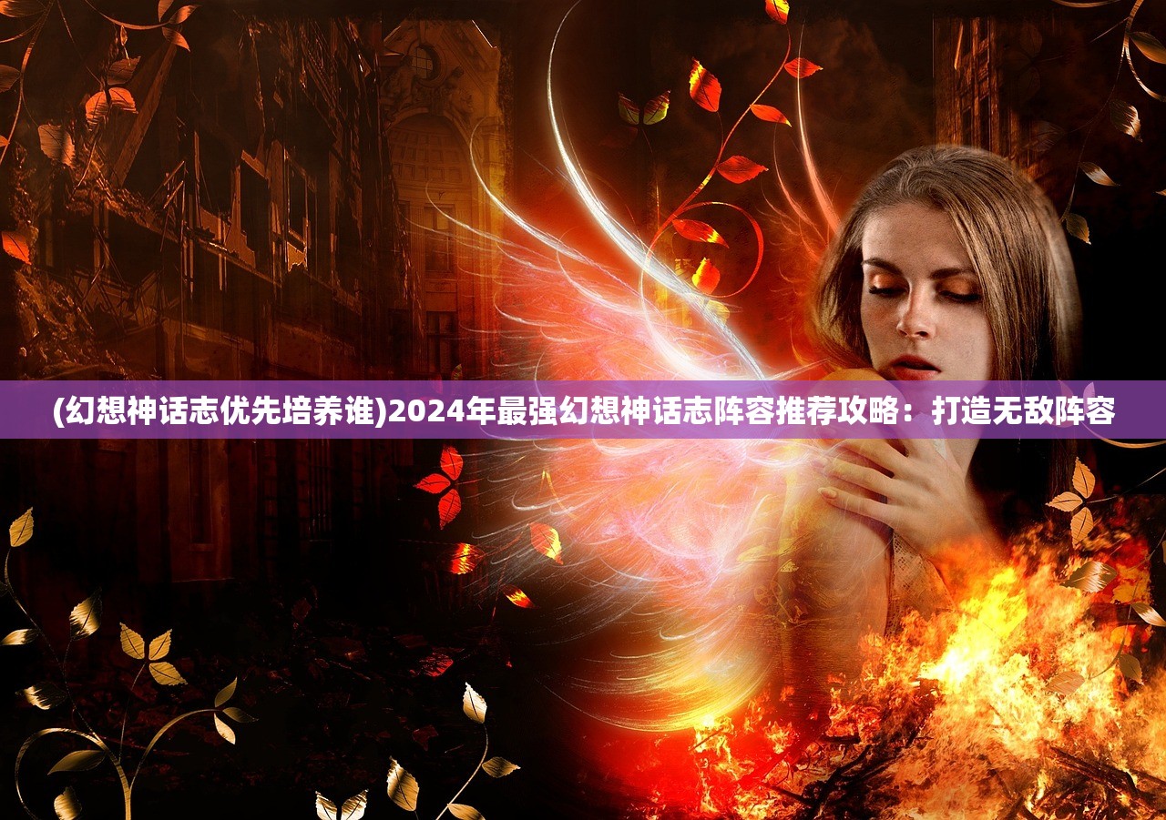 (幻想神话志优先培养谁)2024年最强幻想神话志阵容推荐攻略:打造无敌阵容 (幻想神话志优先培养谁)2024年最强幻想神话志阵容推荐攻略:打造无敌阵容