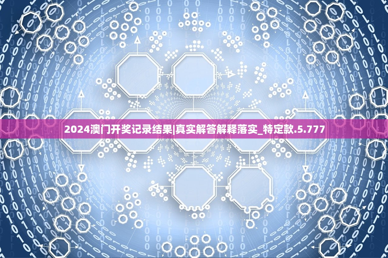 2024澳门开奖记录结果|真实解答解释落实_特定款.5.777