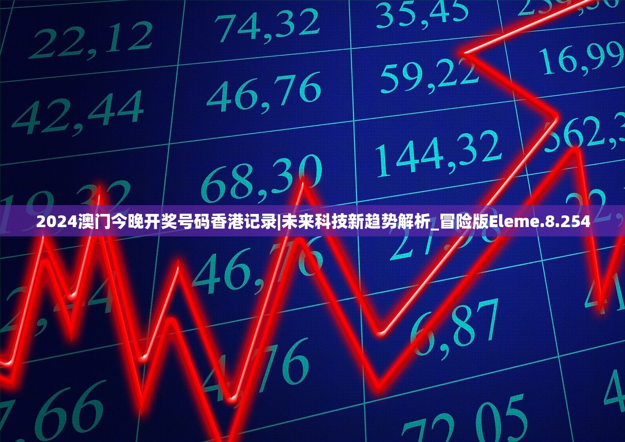 2024澳门今晚开奖号码香港记录|未来科技新趋势解析_冒险版Eleme.8.254