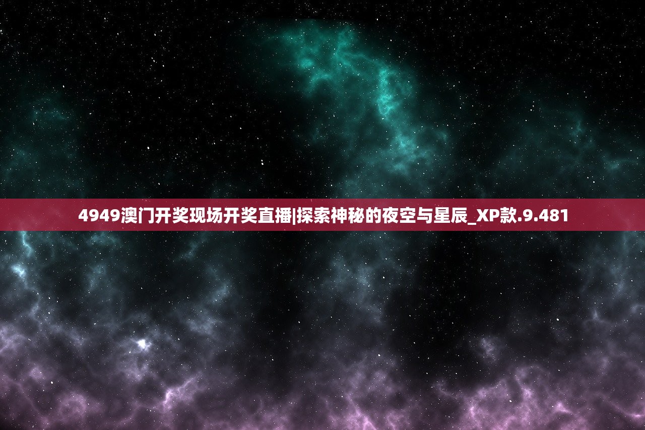 4949澳门开奖现场开奖直播|探索神秘的夜空与星辰_XP款.9.481