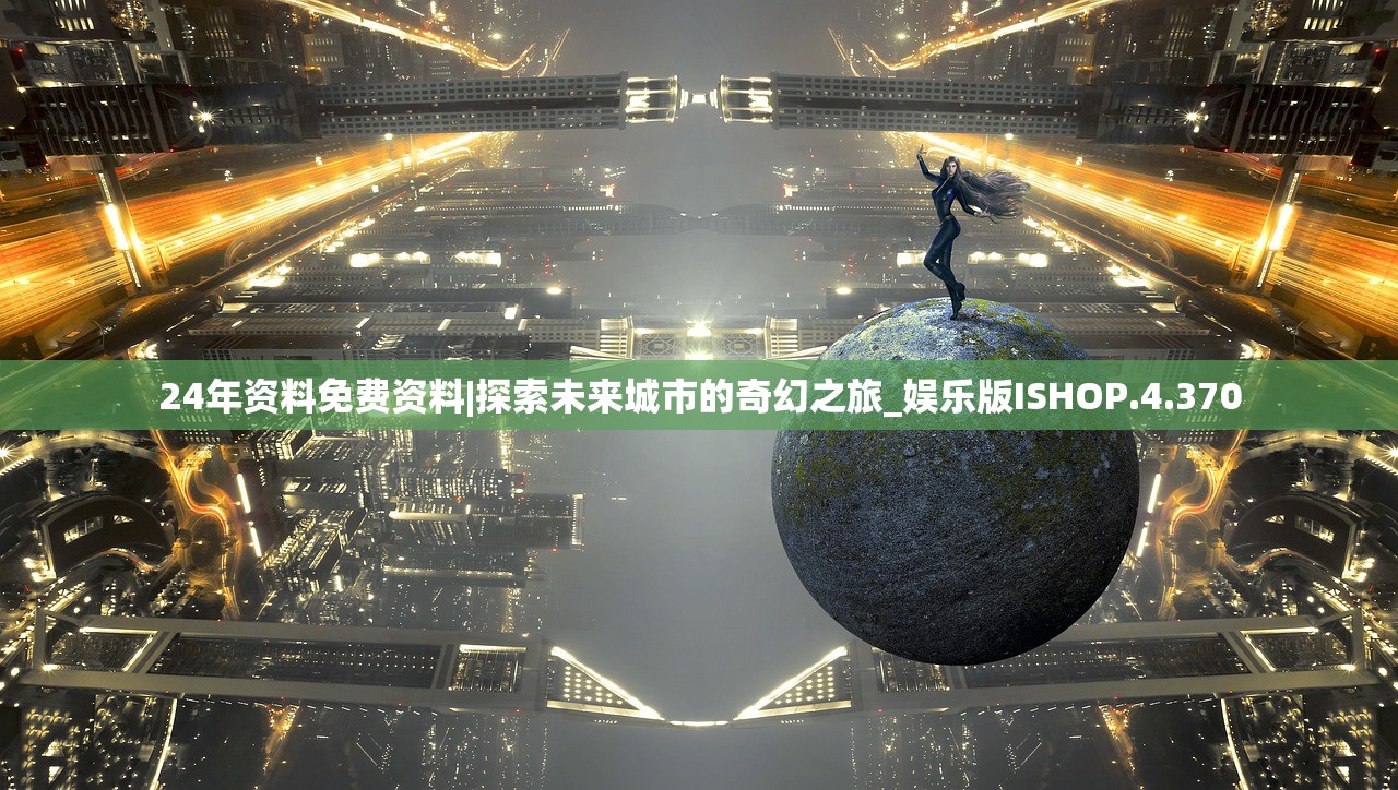 24年资料免费资料|探索未来城市的奇幻之旅_娱乐版ISHOP.4.370